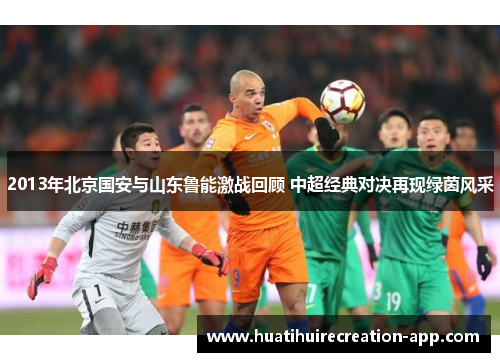 2013年北京国安与山东鲁能激战回顾 中超经典对决再现绿茵风采