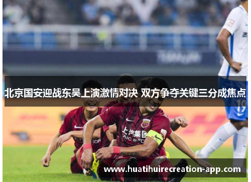 北京国安迎战东吴上演激情对决 双方争夺关键三分成焦点